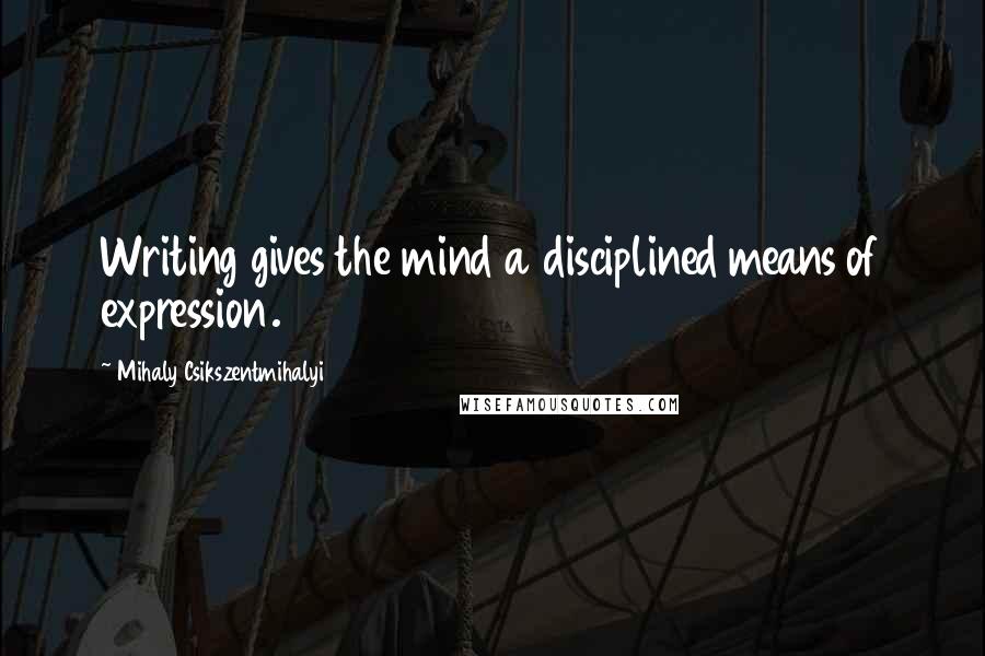 Mihaly Csikszentmihalyi Quotes: Writing gives the mind a disciplined means of expression.