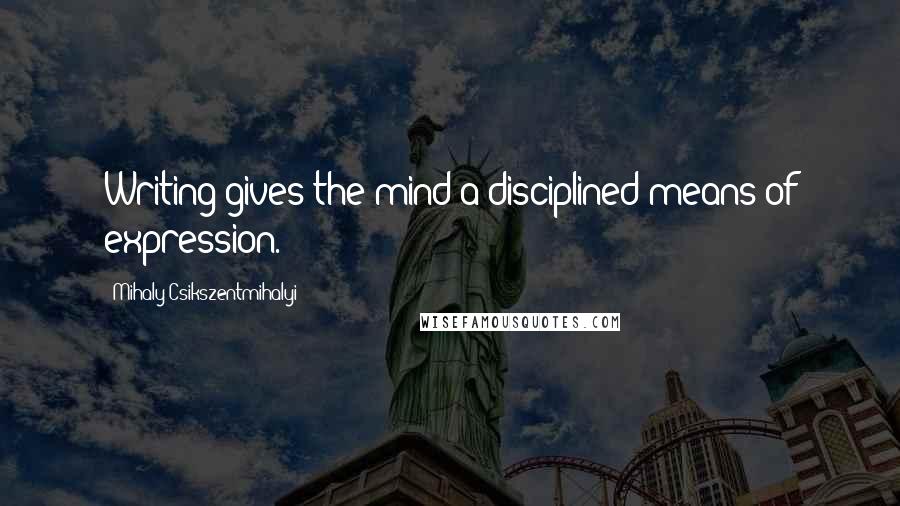 Mihaly Csikszentmihalyi Quotes: Writing gives the mind a disciplined means of expression.