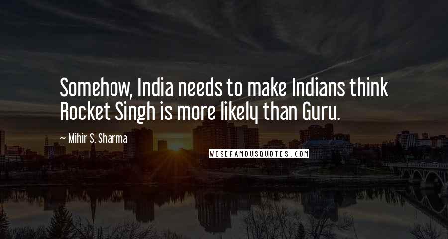 Mihir S. Sharma Quotes: Somehow, India needs to make Indians think Rocket Singh is more likely than Guru.