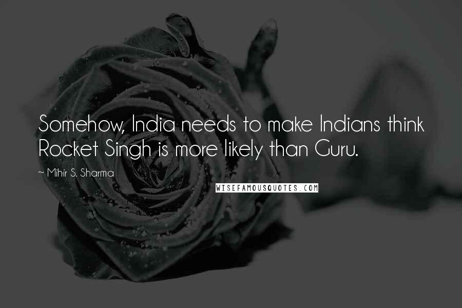 Mihir S. Sharma Quotes: Somehow, India needs to make Indians think Rocket Singh is more likely than Guru.