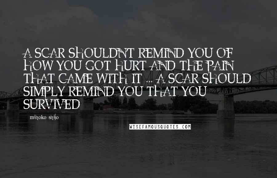 Mihoko Shijo Quotes: A SCAR SHOULDN'T REMIND YOU OF HOW YOU GOT HURT AND THE PAIN THAT CAME WITH IT ... A SCAR SHOULD SIMPLY REMIND YOU THAT YOU SURVIVED