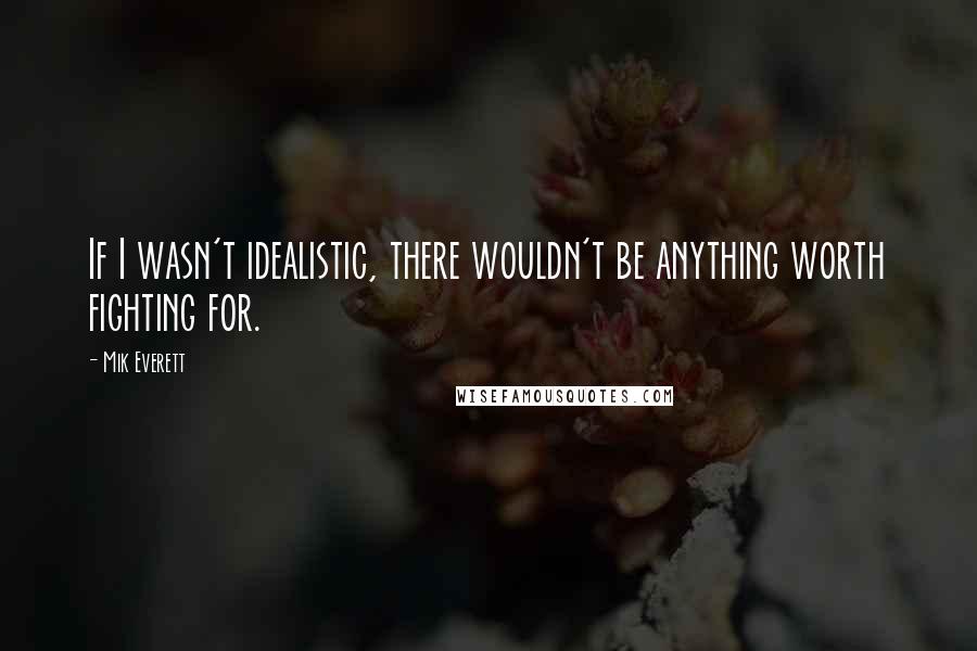 Mik Everett Quotes: If I wasn't idealistic, there wouldn't be anything worth fighting for.