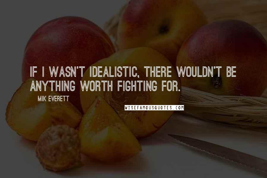 Mik Everett Quotes: If I wasn't idealistic, there wouldn't be anything worth fighting for.