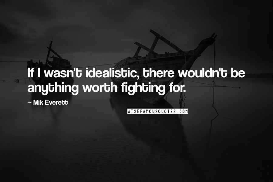 Mik Everett Quotes: If I wasn't idealistic, there wouldn't be anything worth fighting for.