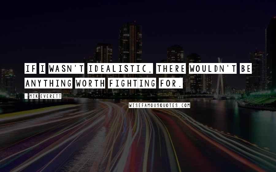 Mik Everett Quotes: If I wasn't idealistic, there wouldn't be anything worth fighting for.