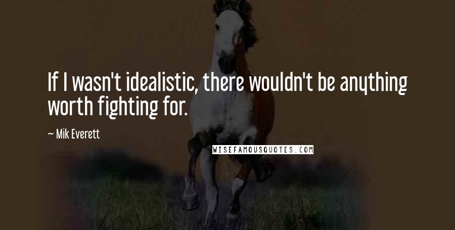 Mik Everett Quotes: If I wasn't idealistic, there wouldn't be anything worth fighting for.