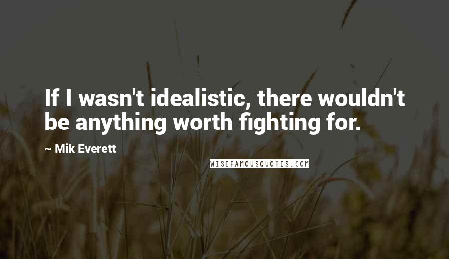 Mik Everett Quotes: If I wasn't idealistic, there wouldn't be anything worth fighting for.