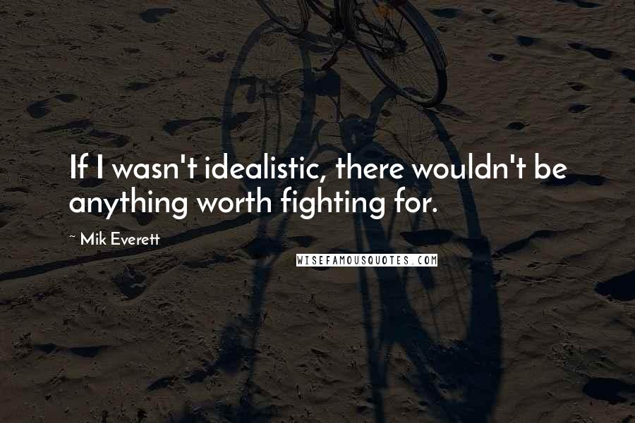 Mik Everett Quotes: If I wasn't idealistic, there wouldn't be anything worth fighting for.