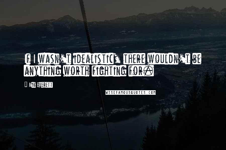 Mik Everett Quotes: If I wasn't idealistic, there wouldn't be anything worth fighting for.