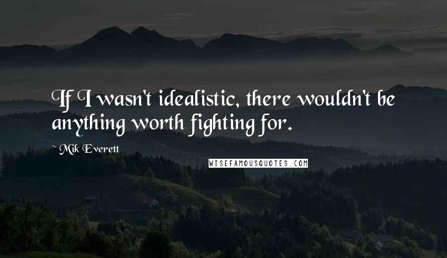 Mik Everett Quotes: If I wasn't idealistic, there wouldn't be anything worth fighting for.