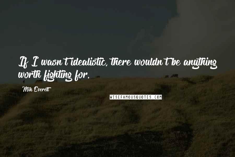 Mik Everett Quotes: If I wasn't idealistic, there wouldn't be anything worth fighting for.