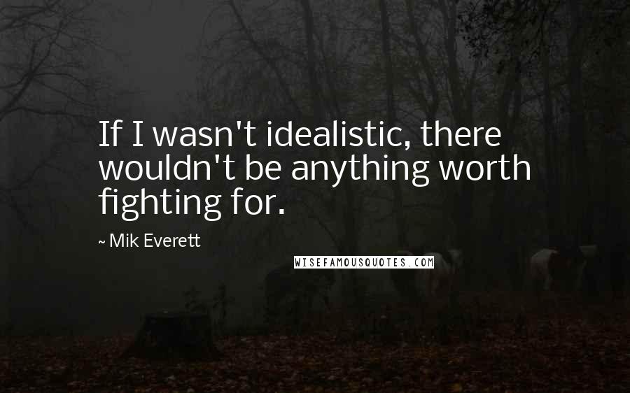 Mik Everett Quotes: If I wasn't idealistic, there wouldn't be anything worth fighting for.