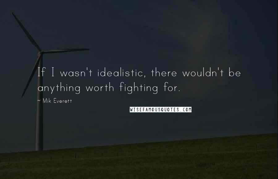 Mik Everett Quotes: If I wasn't idealistic, there wouldn't be anything worth fighting for.