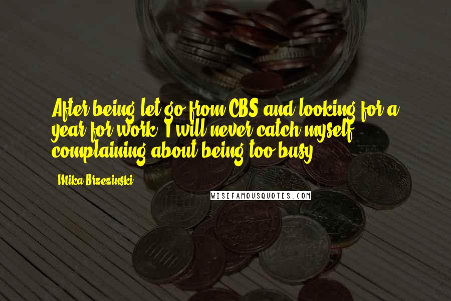 Mika Brzezinski Quotes: After being let go from CBS and looking for a year for work, I will never catch myself complaining about being too busy.