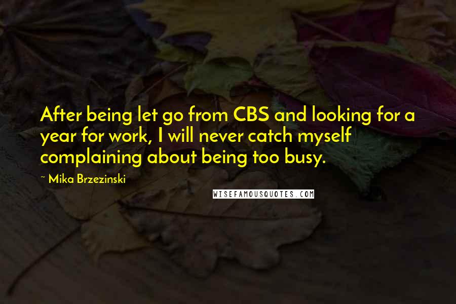 Mika Brzezinski Quotes: After being let go from CBS and looking for a year for work, I will never catch myself complaining about being too busy.