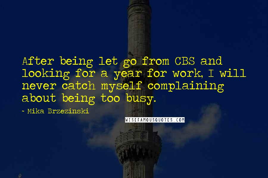 Mika Brzezinski Quotes: After being let go from CBS and looking for a year for work, I will never catch myself complaining about being too busy.