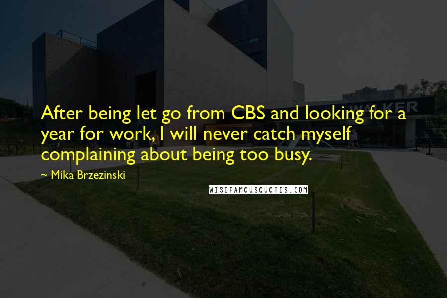 Mika Brzezinski Quotes: After being let go from CBS and looking for a year for work, I will never catch myself complaining about being too busy.