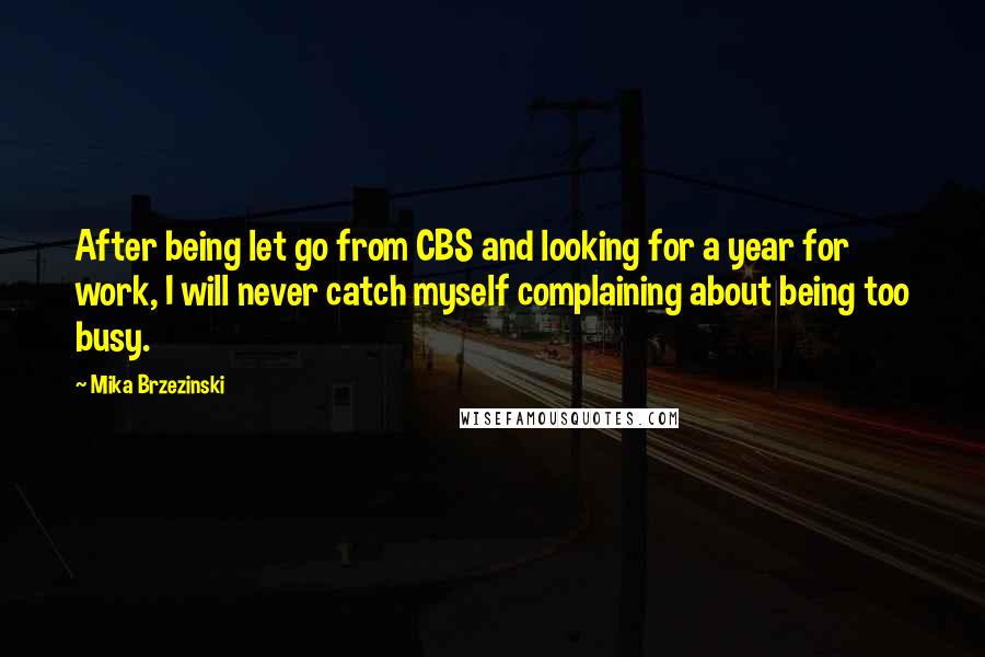 Mika Brzezinski Quotes: After being let go from CBS and looking for a year for work, I will never catch myself complaining about being too busy.