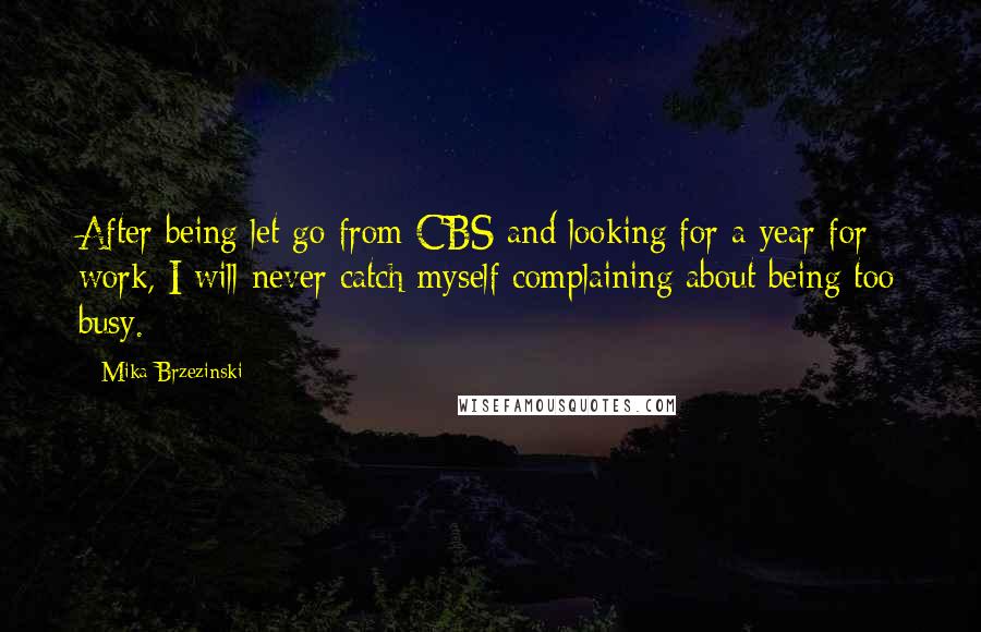 Mika Brzezinski Quotes: After being let go from CBS and looking for a year for work, I will never catch myself complaining about being too busy.