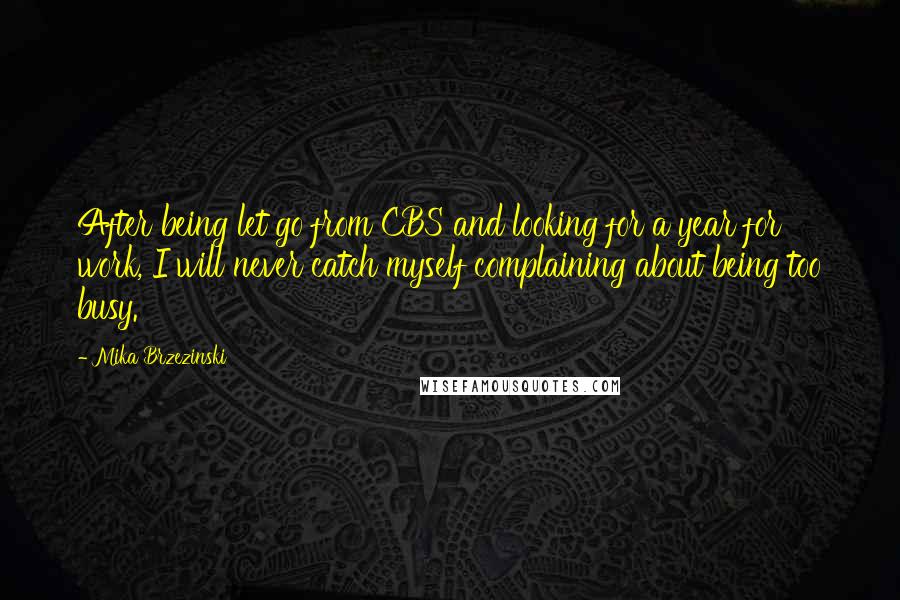 Mika Brzezinski Quotes: After being let go from CBS and looking for a year for work, I will never catch myself complaining about being too busy.