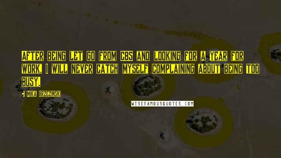 Mika Brzezinski Quotes: After being let go from CBS and looking for a year for work, I will never catch myself complaining about being too busy.