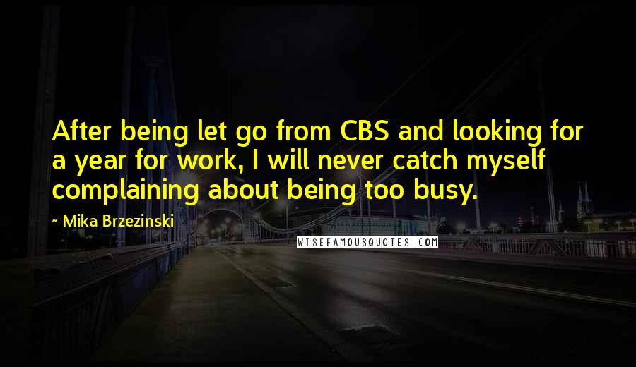 Mika Brzezinski Quotes: After being let go from CBS and looking for a year for work, I will never catch myself complaining about being too busy.