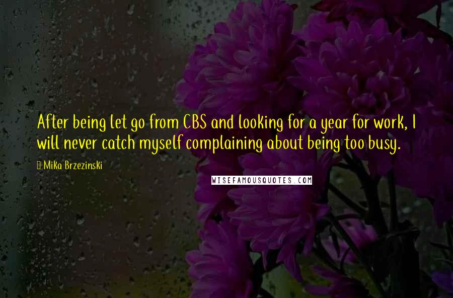 Mika Brzezinski Quotes: After being let go from CBS and looking for a year for work, I will never catch myself complaining about being too busy.