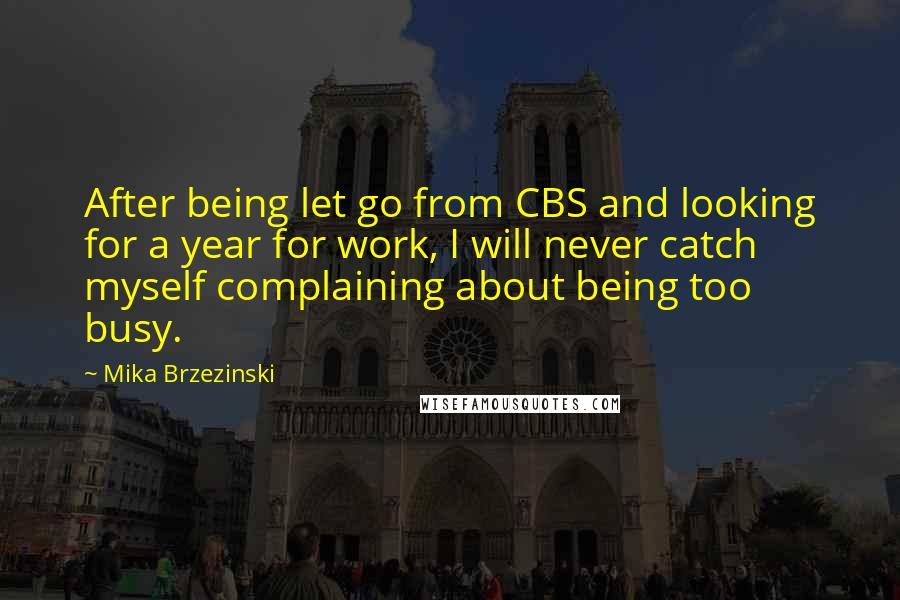 Mika Brzezinski Quotes: After being let go from CBS and looking for a year for work, I will never catch myself complaining about being too busy.