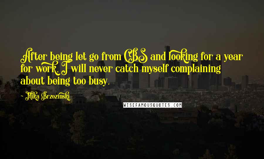 Mika Brzezinski Quotes: After being let go from CBS and looking for a year for work, I will never catch myself complaining about being too busy.