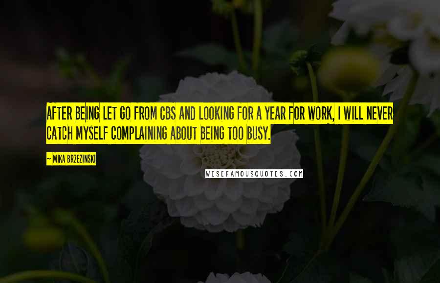 Mika Brzezinski Quotes: After being let go from CBS and looking for a year for work, I will never catch myself complaining about being too busy.