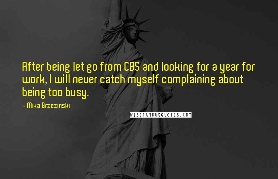 Mika Brzezinski Quotes: After being let go from CBS and looking for a year for work, I will never catch myself complaining about being too busy.