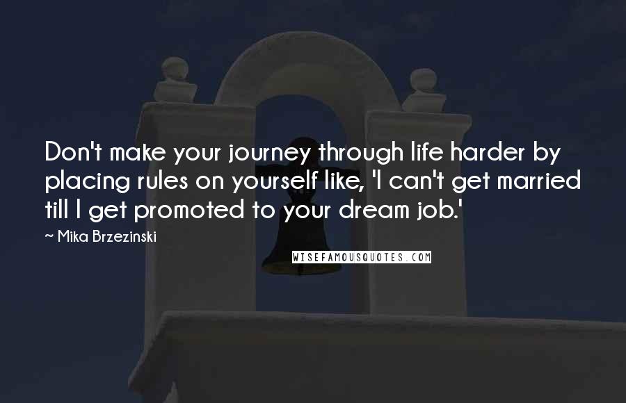 Mika Brzezinski Quotes: Don't make your journey through life harder by placing rules on yourself like, 'I can't get married till I get promoted to your dream job.'
