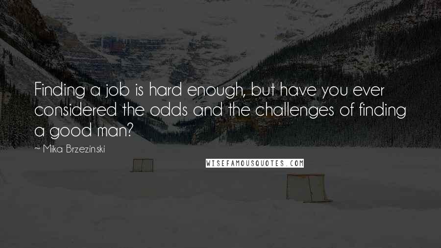 Mika Brzezinski Quotes: Finding a job is hard enough, but have you ever considered the odds and the challenges of finding a good man?