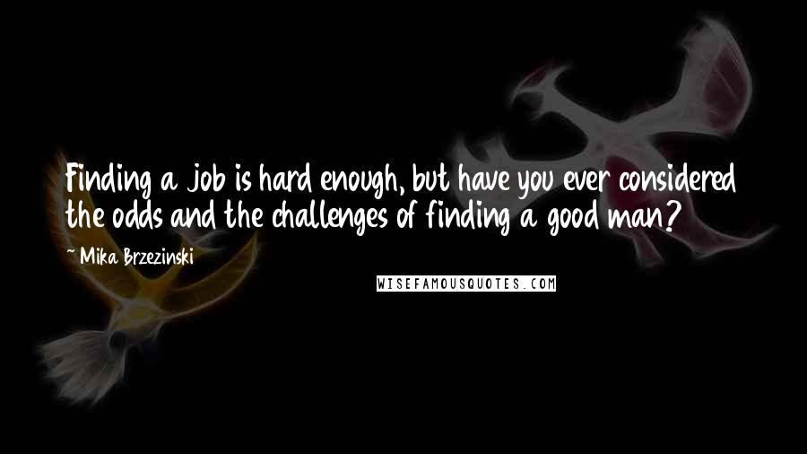 Mika Brzezinski Quotes: Finding a job is hard enough, but have you ever considered the odds and the challenges of finding a good man?