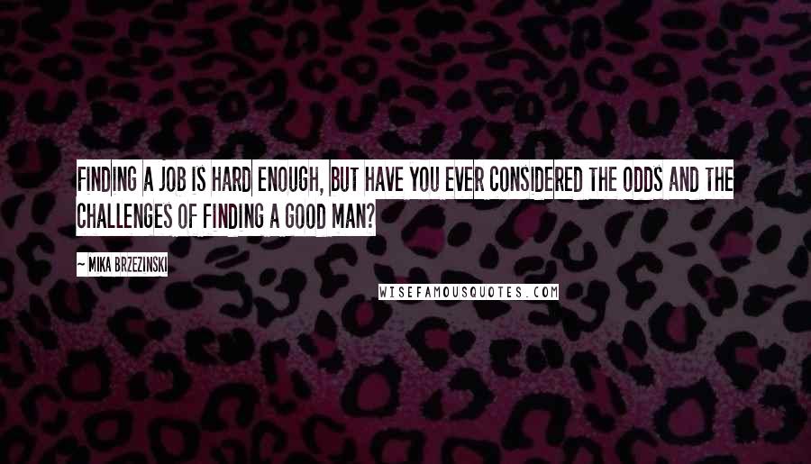 Mika Brzezinski Quotes: Finding a job is hard enough, but have you ever considered the odds and the challenges of finding a good man?