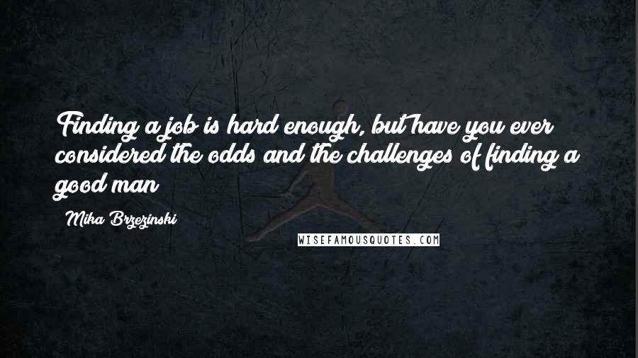 Mika Brzezinski Quotes: Finding a job is hard enough, but have you ever considered the odds and the challenges of finding a good man?