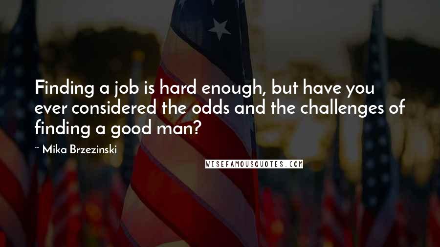 Mika Brzezinski Quotes: Finding a job is hard enough, but have you ever considered the odds and the challenges of finding a good man?