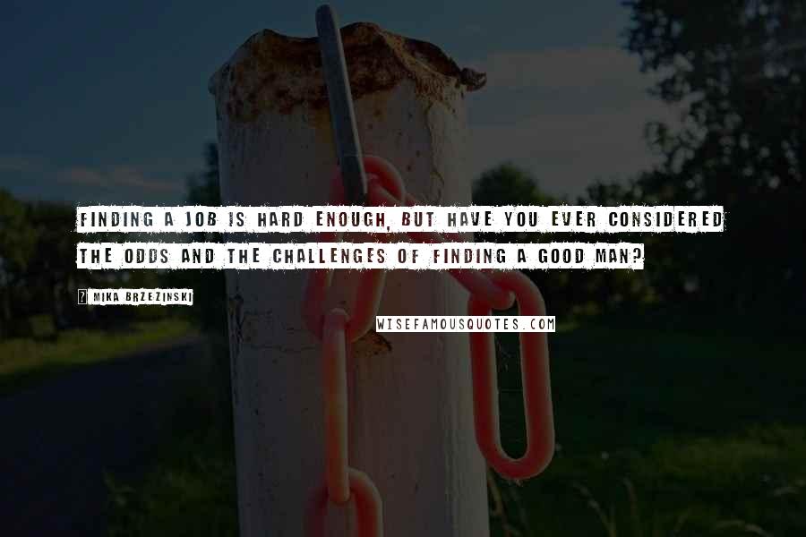 Mika Brzezinski Quotes: Finding a job is hard enough, but have you ever considered the odds and the challenges of finding a good man?