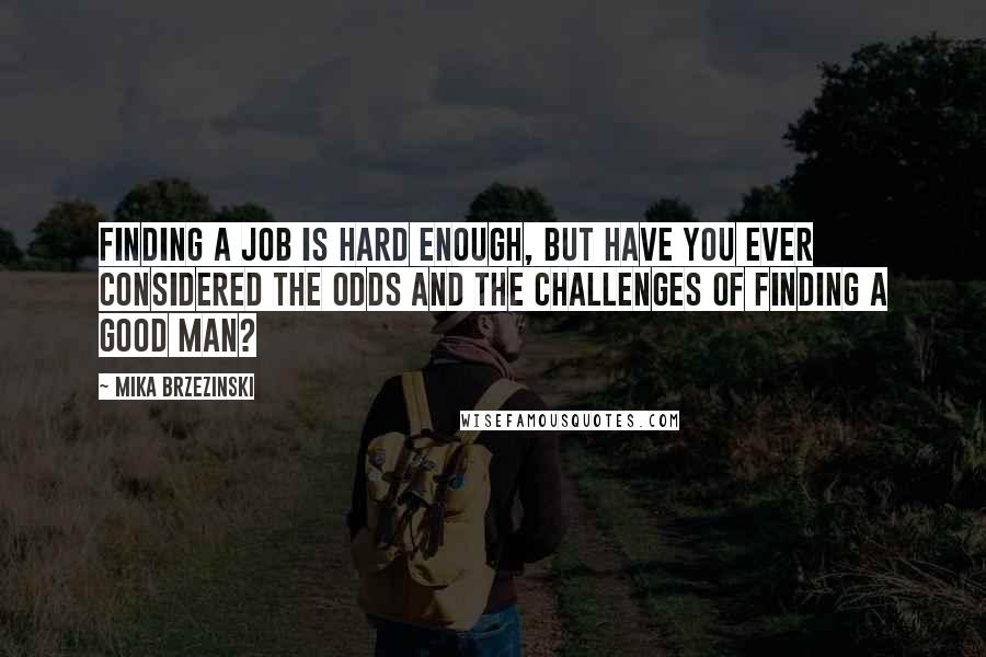 Mika Brzezinski Quotes: Finding a job is hard enough, but have you ever considered the odds and the challenges of finding a good man?