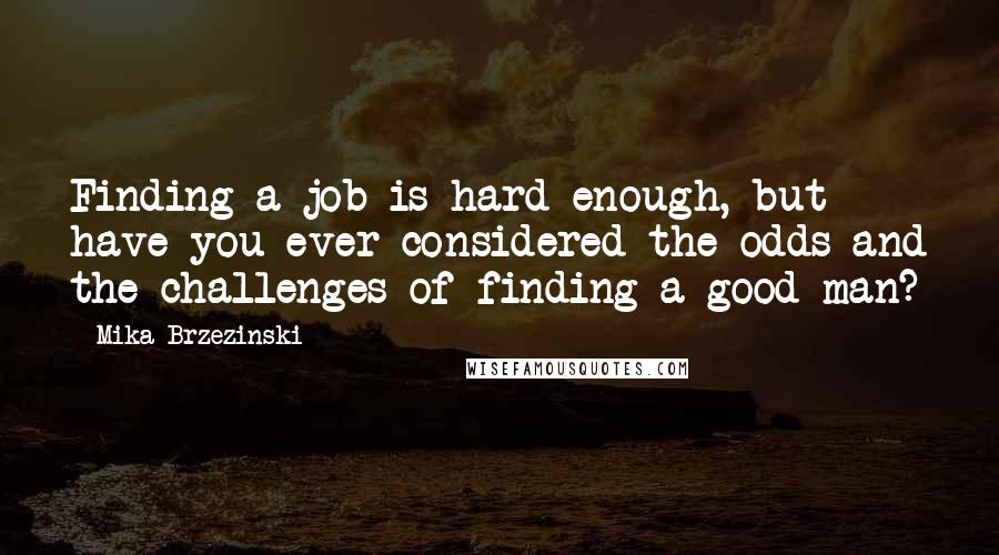 Mika Brzezinski Quotes: Finding a job is hard enough, but have you ever considered the odds and the challenges of finding a good man?