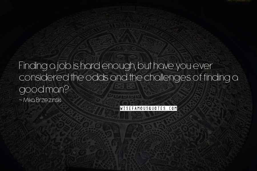 Mika Brzezinski Quotes: Finding a job is hard enough, but have you ever considered the odds and the challenges of finding a good man?