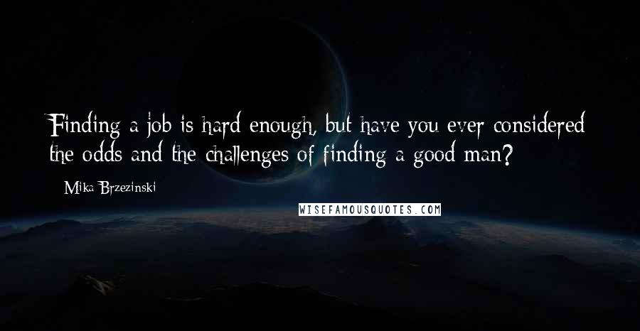 Mika Brzezinski Quotes: Finding a job is hard enough, but have you ever considered the odds and the challenges of finding a good man?