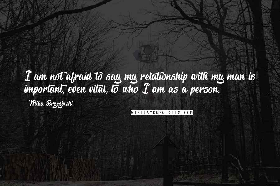 Mika Brzezinski Quotes: I am not afraid to say my relationship with my man is important, even vital, to who I am as a person.