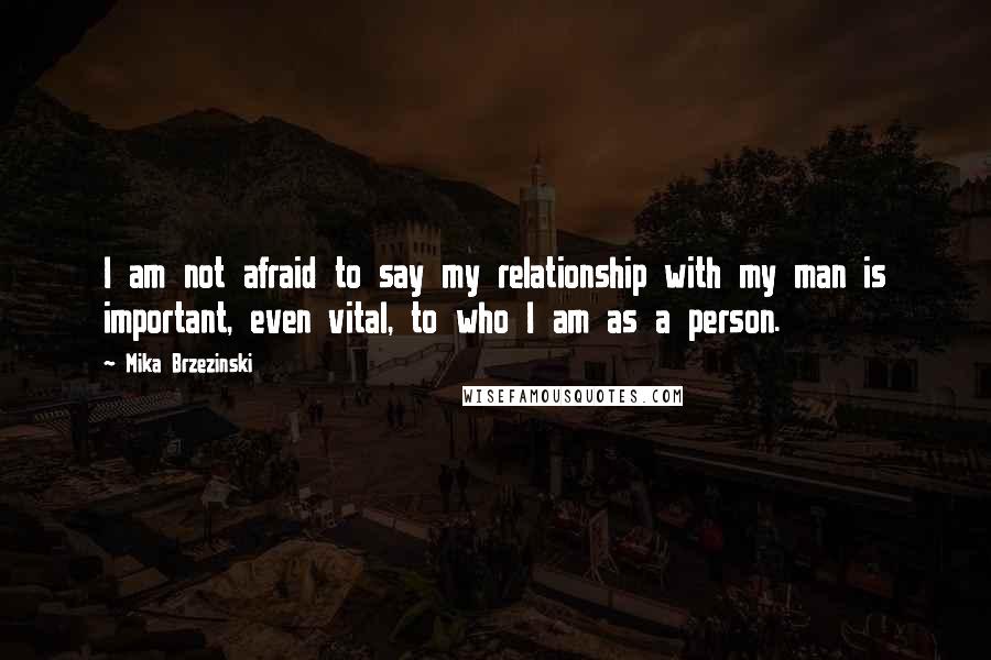 Mika Brzezinski Quotes: I am not afraid to say my relationship with my man is important, even vital, to who I am as a person.