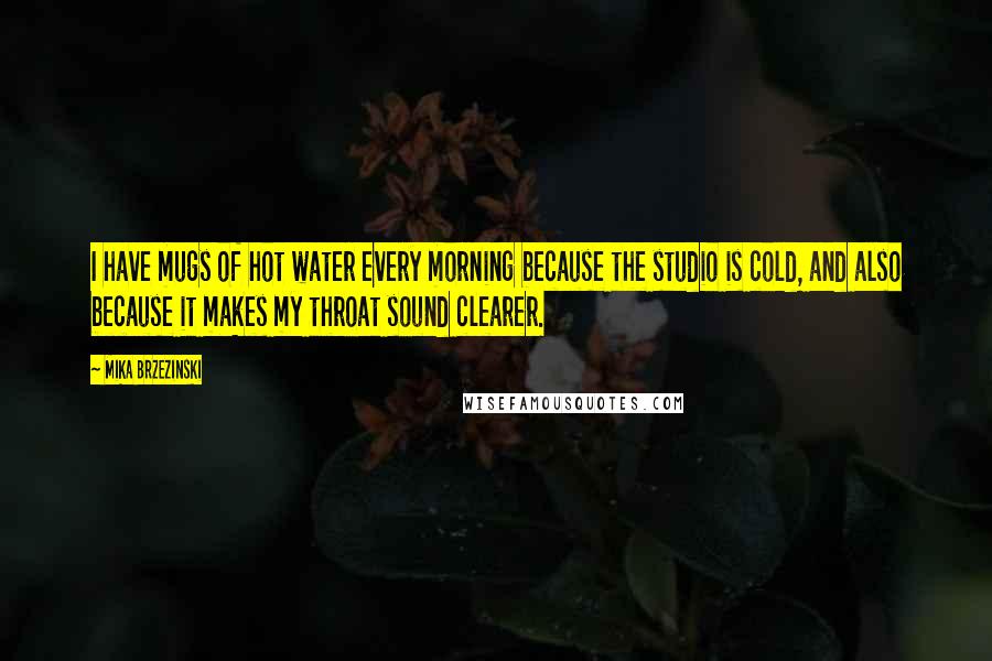 Mika Brzezinski Quotes: I have mugs of hot water every morning because the studio is cold, and also because it makes my throat sound clearer.