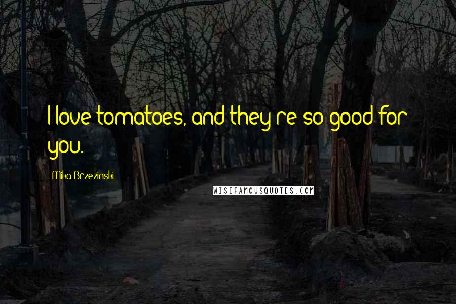 Mika Brzezinski Quotes: I love tomatoes, and they're so good for you.