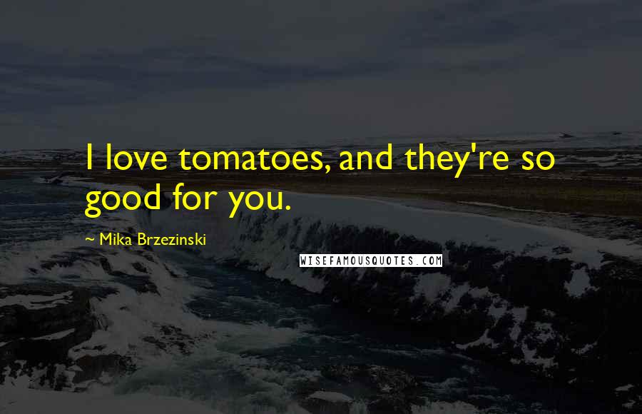 Mika Brzezinski Quotes: I love tomatoes, and they're so good for you.