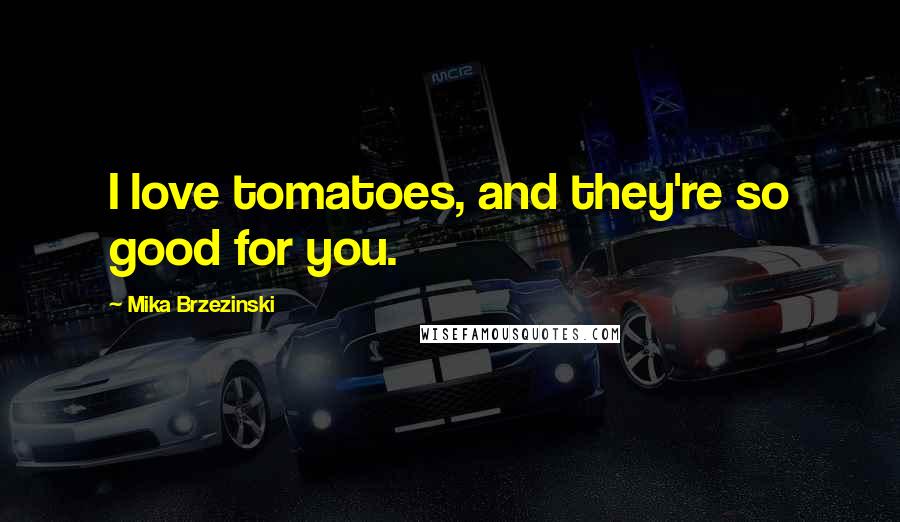 Mika Brzezinski Quotes: I love tomatoes, and they're so good for you.