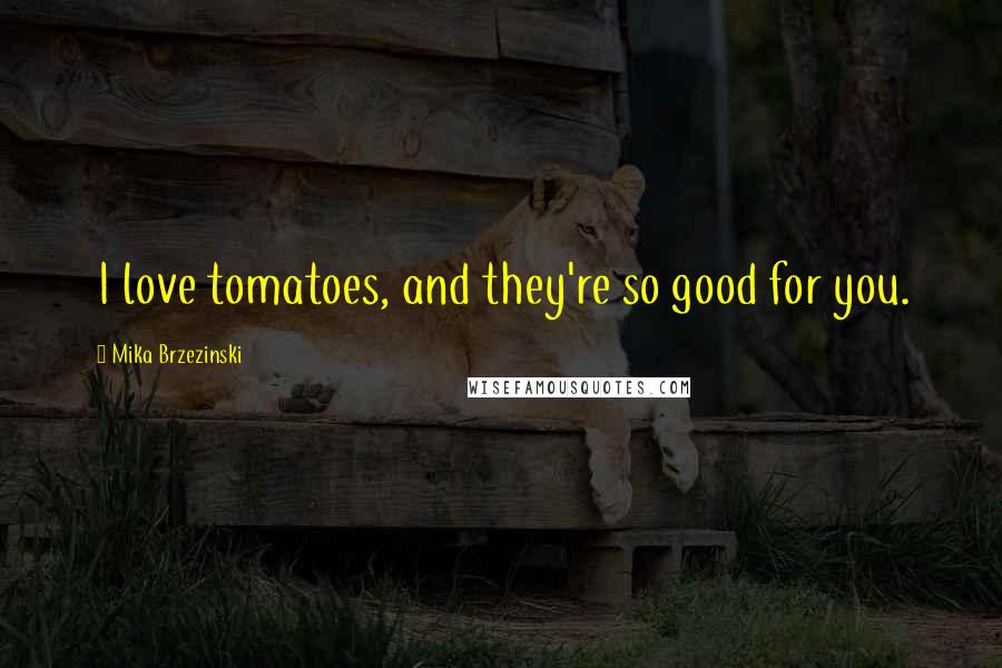 Mika Brzezinski Quotes: I love tomatoes, and they're so good for you.