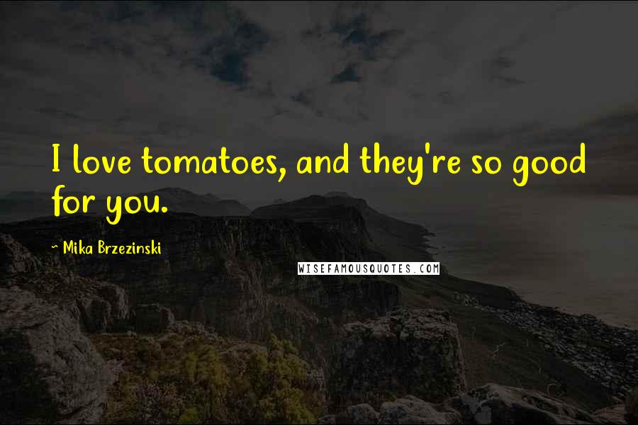 Mika Brzezinski Quotes: I love tomatoes, and they're so good for you.